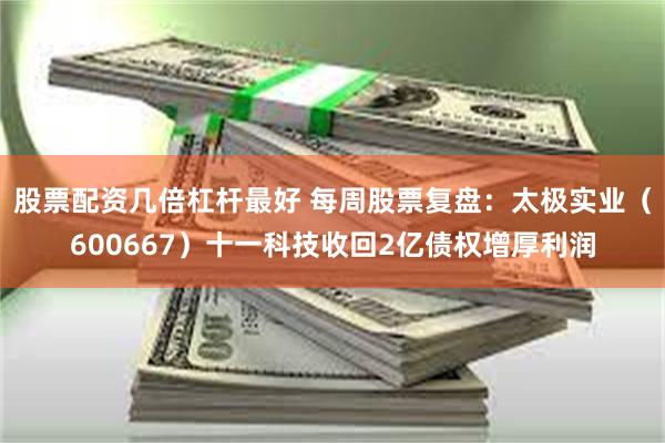 股票配资几倍杠杆最好 每周股票复盘：太极实业（600667）十一科技收回2亿债权增厚利润