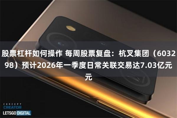 股票杠杆如何操作 每周股票复盘：杭叉集团（603298）预计2026年一季度日常关联交易达7.03亿元