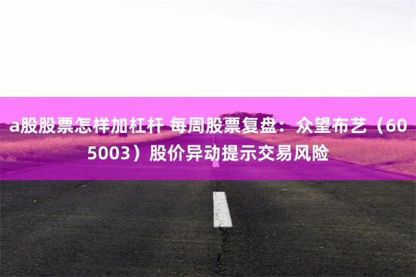 a股股票怎样加杠杆 每周股票复盘：众望布艺（605003）股价异动提示交易风险