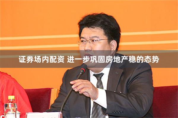 证券场内配资 进一步巩固房地产稳的态势