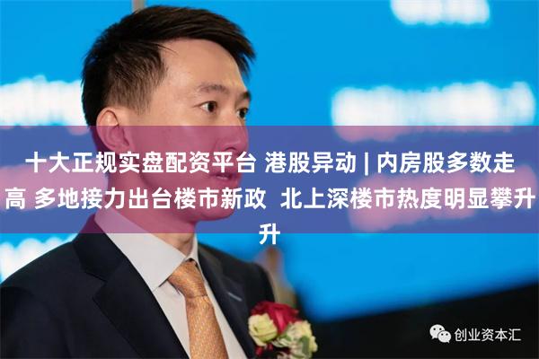 十大正规实盘配资平台 港股异动 | 内房股多数走高 多地接力出台楼市新政  北上深楼市热度明显攀升