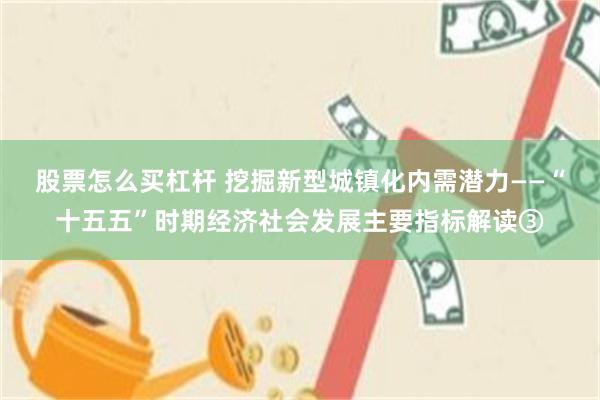 股票怎么买杠杆 挖掘新型城镇化内需潜力——“十五五”时期经济社会发展主要指标解读③