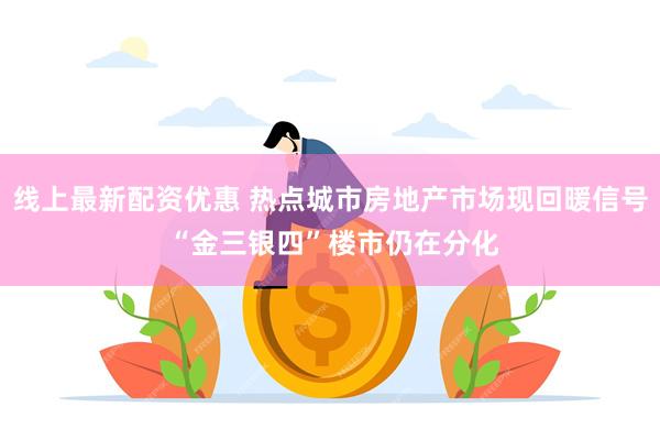 线上最新配资优惠 热点城市房地产市场现回暖信号 “金三银四”楼市仍在分化