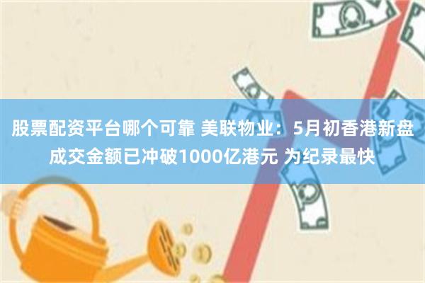 股票配资平台哪个可靠 美联物业：5月初香港新盘成交金额已冲破1000亿港元 为纪录最快