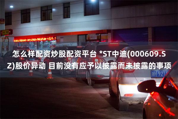 怎么样配资炒股配资平台 *ST中迪(000609.SZ)股价异动 目前没有应予以披露而未披露的事项