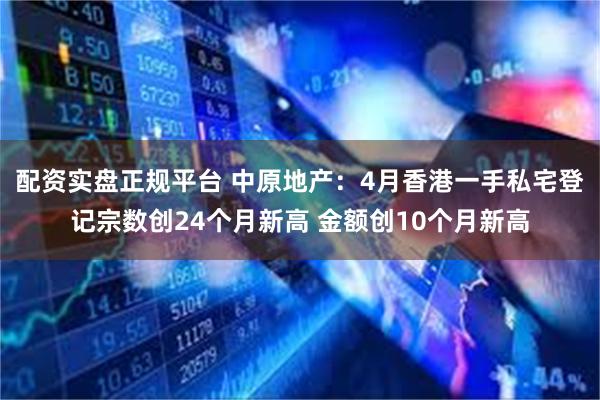 配资实盘正规平台 中原地产：4月香港一手私宅登记宗数创24个月新高 金额创10个月新高