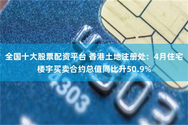 全国十大股票配资平台 香港土地注册处：4月住宅楼宇买卖合约总值同比升50.9%