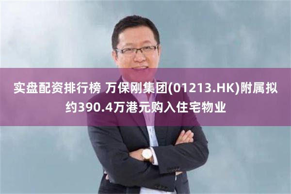 实盘配资排行榜 万保刚集团(01213.HK)附属拟约390.4万港元购入住宅物业