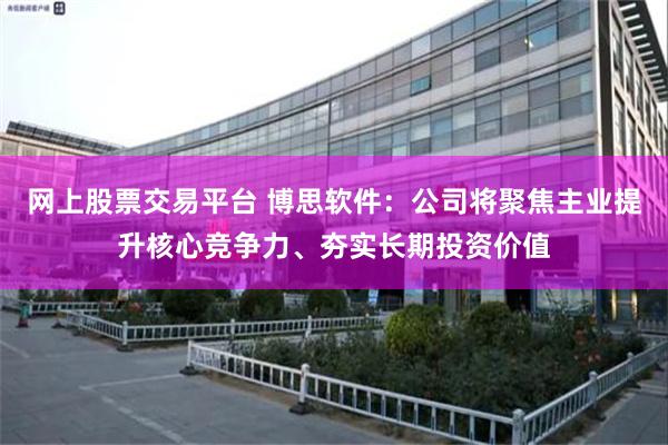 网上股票交易平台 博思软件：公司将聚焦主业提升核心竞争力、夯实长期投资价值