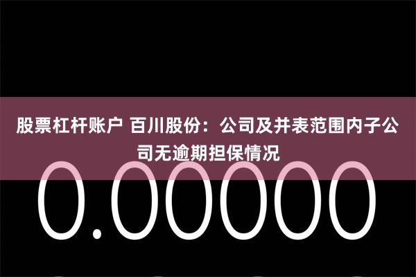 股票杠杆账户 百川股份：公司及并表范围内子公司无逾期担保情况