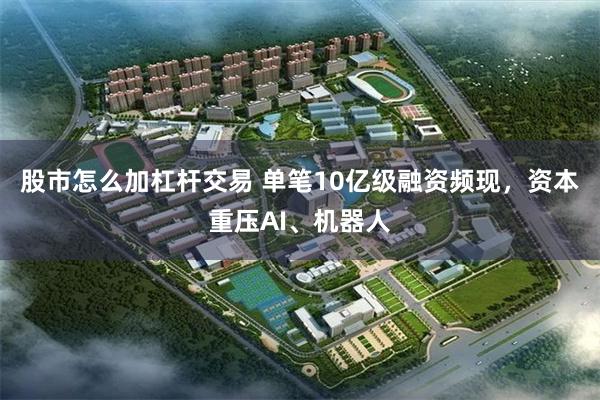 股市怎么加杠杆交易 单笔10亿级融资频现，资本重压AI、机器人