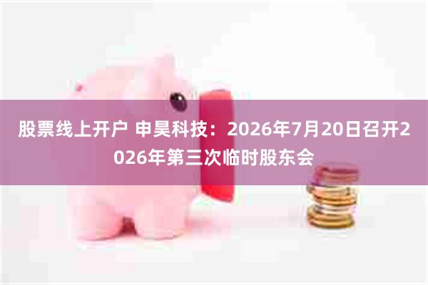股票线上开户 申昊科技：2026年7月20日召开2026年第三次临时股东会