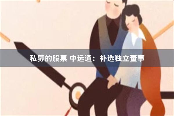 私募的股票 中远通：补选独立董事