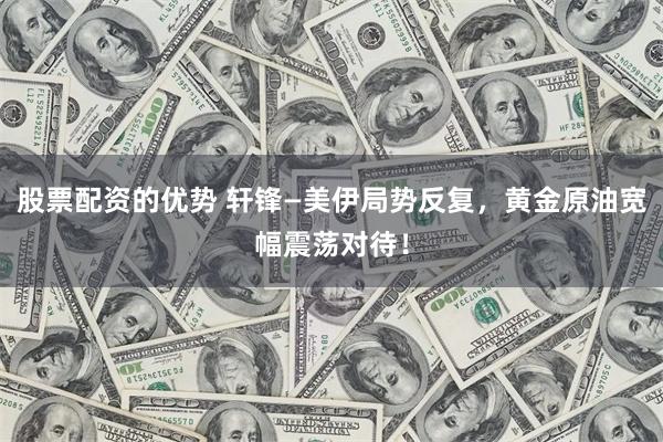 股票配资的优势 轩锋—美伊局势反复，黄金原油宽幅震荡对待！