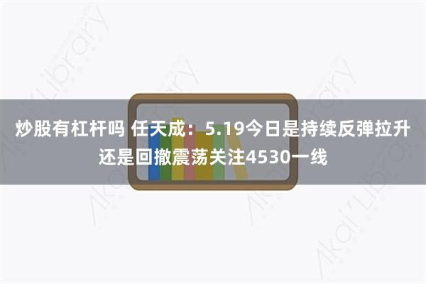 炒股有杠杆吗 任天成：5.19今日是持续反弹拉升还是回撤震荡关注4530一线