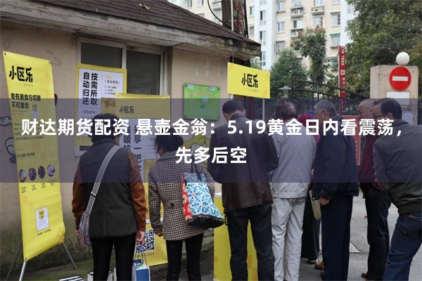 财达期货配资 悬壶金翁：5.19黄金日内看震荡，先多后空