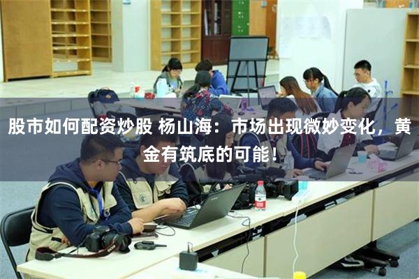股市如何配资炒股 杨山海：市场出现微妙变化，黄金有筑底的可能！