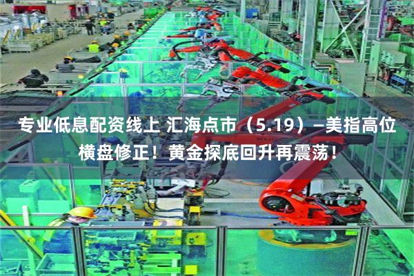 专业低息配资线上 汇海点市（5.19）—美指高位横盘修正！黄金探底回升再震荡！