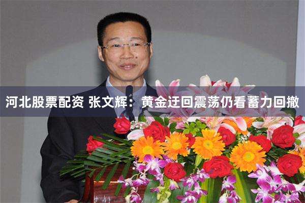 河北股票配资 张文辉：黄金迂回震荡仍看蓄力回撤