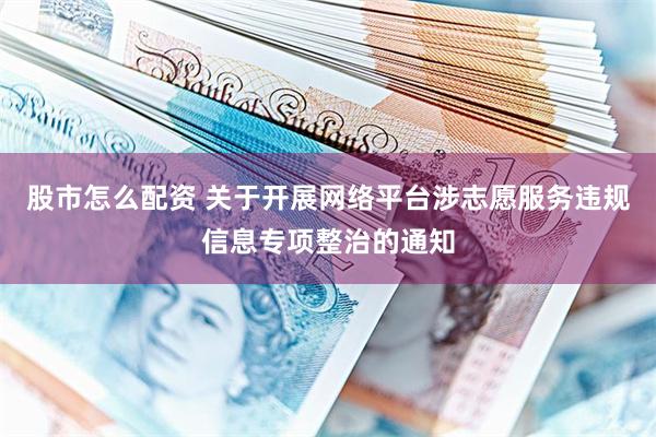 股市怎么配资 关于开展网络平台涉志愿服务违规信息专项整治的通知