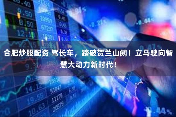 合肥炒股配资 驾长车，踏破贺兰山阙！立马驶向智慧大动力新时代！