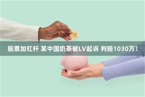 股票加杠杆 某中国奶茶被LV起诉 判赔1030万！