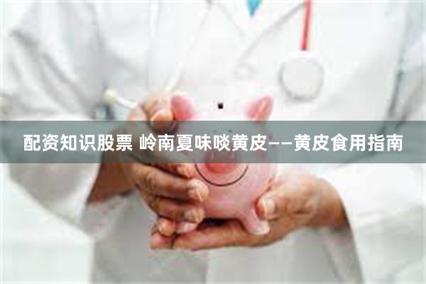 配资知识股票 岭南夏味啖黄皮——黄皮食用指南