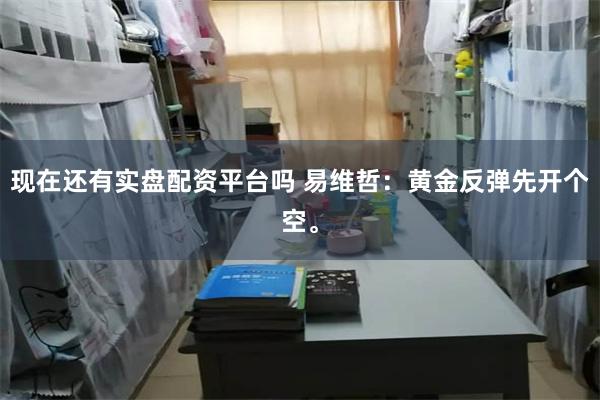 现在还有实盘配资平台吗 易维哲：黄金反弹先开个空。