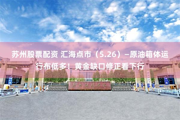 苏州股票配资 汇海点市（5.26）—原油箱体运行布低多！黄金缺口修正看下行