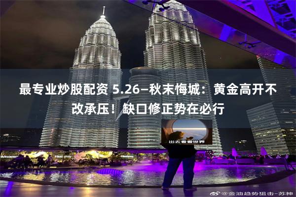 最专业炒股配资 5.26—秋末悔城：黄金高开不改承压！缺口修正势在必行