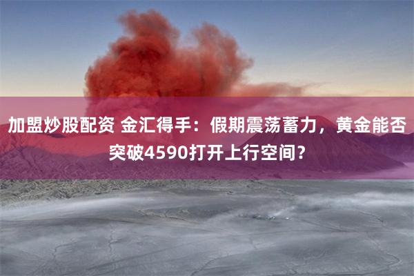 加盟炒股配资 金汇得手:假期震荡蓄力,黄金能否突破4590打开上行空间?