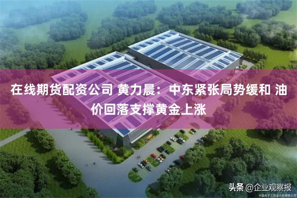 在线期货配资公司 黄力晨:中东紧张局势缓和 油价回落支撑黄金上涨