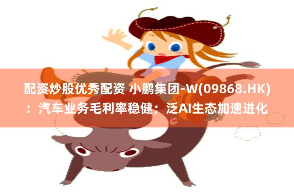 配资炒股优秀配资 小鹏集团-W(09868.HK)：汽车业务毛利率稳健；泛AI生态加速进化