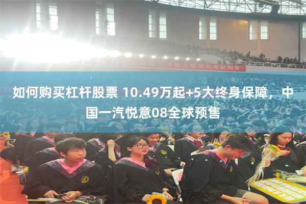 如何购买杠杆股票 10.49万起+5大终身保障，中国一汽悦意08全球预售
