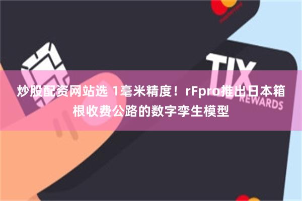 炒股配资网站选 1毫米精度！rFpro推出日本箱根收费公路的数字孪生模型