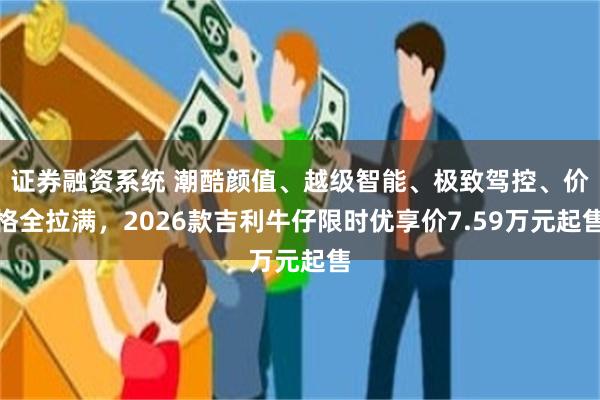 证券融资系统 潮酷颜值、越级智能、极致驾控、价格全拉满,2026款吉利牛仔限时优享价7.59万元起售
