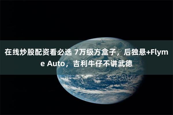 在线炒股配资看必选 7万级方盒子，后独悬+Flyme Auto，吉利牛仔不讲武德