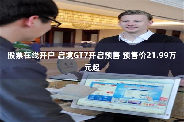 股票在线开户 启境GT7开启预售 预售价21.99万元起