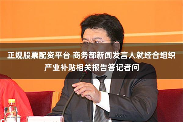 正规股票配资平台 商务部新闻发言人就经合组织产业补贴相关报告答记者问