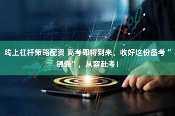 线上杠杆策略配资 高考即将到来，收好这份备考“锦囊”，从容赴考！
