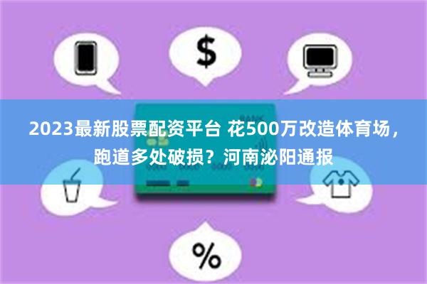 2023最新股票配资平台 花500万改造体育场，跑道多处破损？河南泌阳通报
