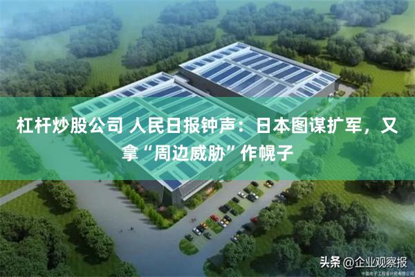 杠杆炒股公司 人民日报钟声：日本图谋扩军，又拿“周边威胁”作幌子