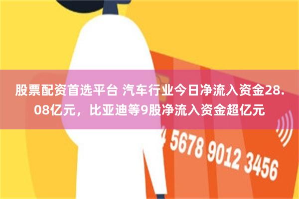股票配资首选平台 汽车行业今日净流入资金28.08亿元，比亚迪等9股净流入资金超亿元