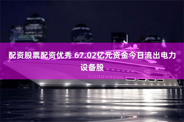 配资股票配资优秀 67.02亿元资金今日流出电力设备股