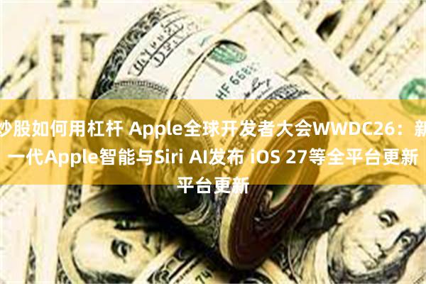 炒股如何用杠杆 Apple全球开发者大会WWDC26：新一代Apple智能与Siri AI发布 iOS 27等全平台更新