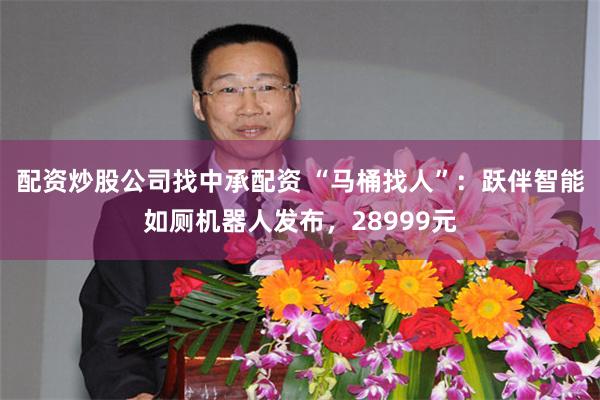 配资炒股公司找中承配资 “马桶找人”：跃伴智能如厕机器人发布，28999元