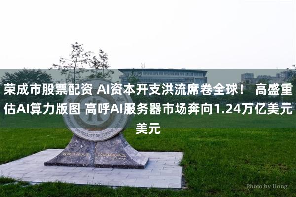 荣成市股票配资 AI资本开支洪流席卷全球！ 高盛重估AI算力版图 高呼AI服务器市场奔向1.24万亿美元