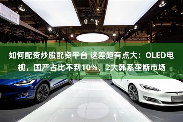 如何配资炒股配资平台 这差距有点大:OLED电视,国产占比不到10%,2大韩系垄断市场