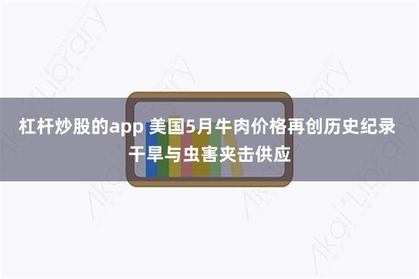 杠杆炒股的app 美国5月牛肉价格再创历史纪录 干旱与虫害夹击供应