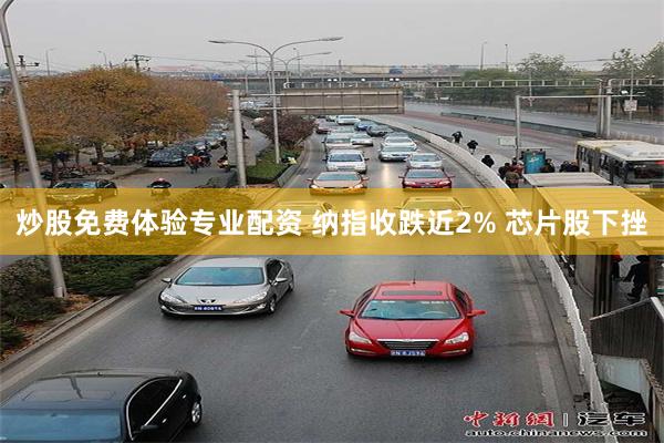 炒股免费体验专业配资 纳指收跌近2% 芯片股下挫